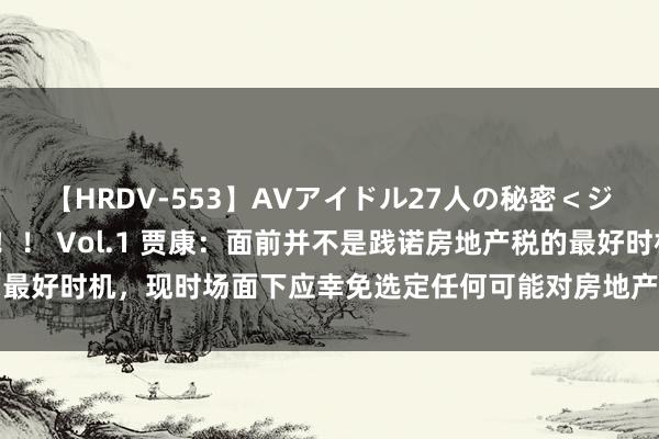 【HRDV-553】AVアイドル27人の秘密＜ジャンル別SEX＞4時間！！ Vol.1 贾康：面前并不是践诺房地产税的最好时机，现时场面下应幸免选定任何可能对房地产阛阓变成负面影响的步伐