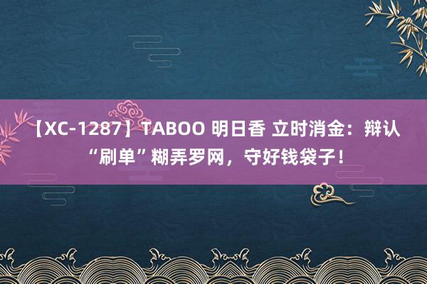 【XC-1287】TABOO 明日香 立时消金：辩认“刷单”糊弄罗网，守好钱袋子！