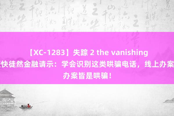 【XC-1283】失踪 2 the vanishing 明日香 赶快徒然金融请示：学会识别这类哄骗电话，线上办案皆是哄骗！