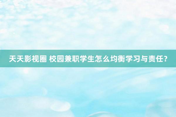 天天影视圈 校园兼职学生怎么均衡学习与责任？