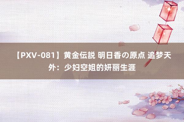 【PXV-081】黄金伝説 明日香の原点 追梦天外：少妇空姐的妍丽生涯