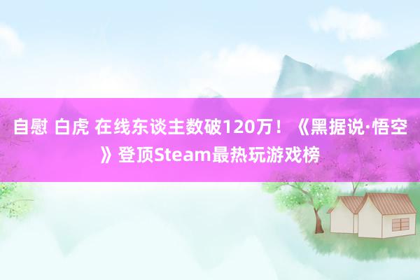 自慰 白虎 在线东谈主数破120万！《黑据说·悟空》登顶Steam最热玩游戏榜