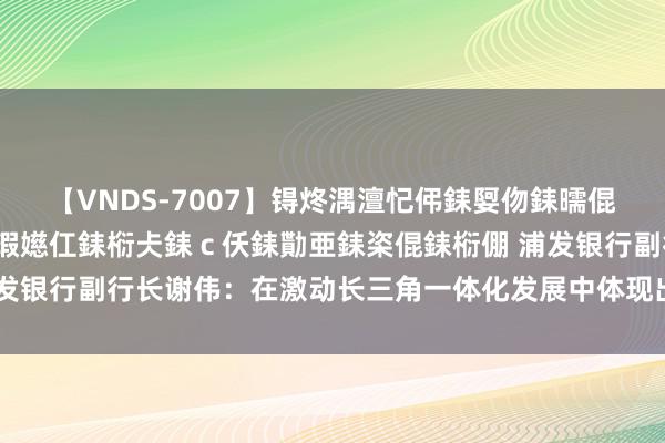 【VNDS-7007】锝炵湡澶忋伄銇娿伆銇曘倱锝?鐔熷コ銇犮仯銇﹁倢瑕嬨仜銇椼仧銇ｃ仸銇勩亜銇栥倱銇椼倗 浦发银行副行长谢伟：在激动长三角一体化发展中体现出浦发各异化上风