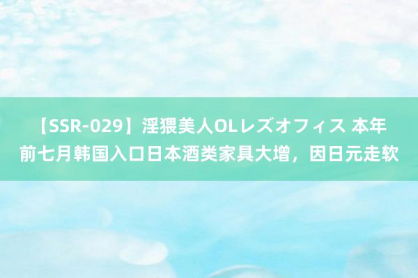 【SSR-029】淫猥美人OLレズオフィス 本年前七月韩国入口日本酒类家具大增，因日元走软