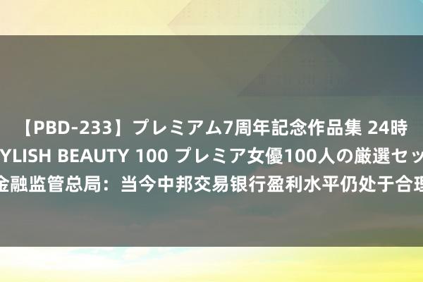 【PBD-233】プレミアム7周年記念作品集 24時間 PREMIUM STYLISH BEAUTY 100 プレミア女優100人の厳選セックス 金融监管总局：当今中邦交易银行盈利水平仍处于合理区间 上半年银行的净利润同比增长0.4%