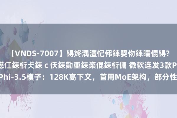 【VNDS-7007】锝炵湡澶忋伄銇娿伆銇曘倱锝?鐔熷コ銇犮仯銇﹁倢瑕嬨仜銇椼仧銇ｃ仸銇勩亜銇栥倱銇椼倗 微软连发3款Phi-3.5模子：128K高下文，首用MoE架构，部分性能超GPT-4o mini