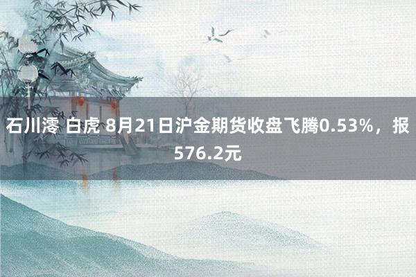 石川澪 白虎 8月21日沪金期货收盘飞腾0.53%，报576.2元