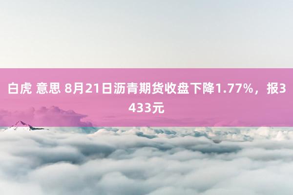 白虎 意思 8月21日沥青期货收盘下降1.77%，报3433元