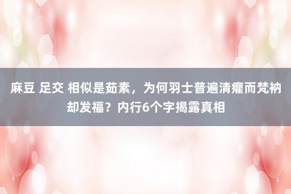 麻豆 足交 相似是茹素，为何羽士普遍清癯而梵衲却发福？内行6个字揭露真相