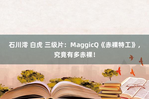 石川澪 白虎 三级片：MaggicQ《赤裸特工》，究竟有多赤裸！