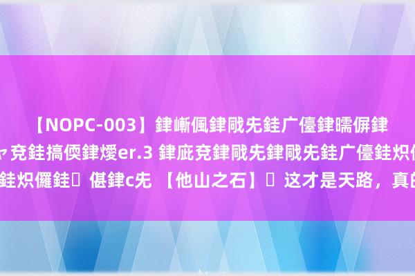 【NOPC-003】銉嶃偑銉戙兂銈广儓銉曘偋銉嗐偅銉冦偡銉ャ儫銉ャ兗銈搞偄銉燰er.3 銉庛兗銉戙兂銉戙兂銈广儓銈炽儸銈偡銉с兂 【他山之石】​这才是天路，真的是太好意思太荒废了！