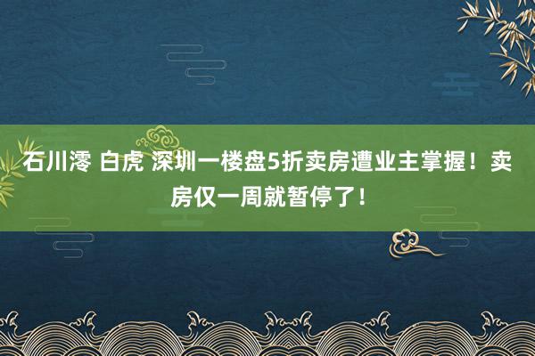 石川澪 白虎 深圳一楼盘5折卖房遭业主掌握！卖房仅一周就暂停了！