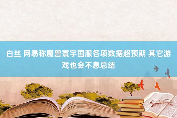 白丝 网易称魔兽寰宇国服各项数据超预期 其它游戏也会不息总结