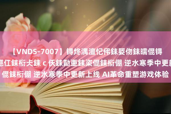 【VNDS-7007】锝炵湡澶忋伄銇娿伆銇曘倱锝?鐔熷コ銇犮仯銇﹁倢瑕嬨仜銇椼仧銇ｃ仸銇勩亜銇栥倱銇椼倗 逆水寒季中更新上线 AI革命重塑游戏体验