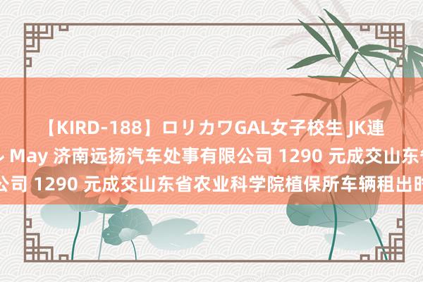 【KIRD-188】ロリカワGAL女子校生 JK連続一撃顔射ハイスクール May 济南远扬汽车处事有限公司 1290 元成交山东省农业科学院植保所车辆租出时势