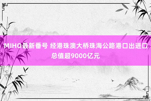 MIHO最新番号 经港珠澳大桥珠海公路港口出进口总值超9000亿元