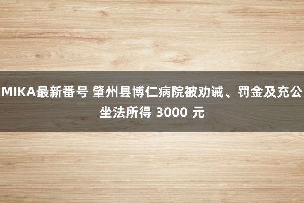 MIKA最新番号 肇州县博仁病院被劝诫、罚金及充公坐法所得 3000 元