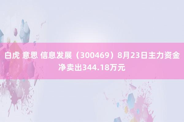 白虎 意思 信息发展（300469）8月23日主力资金净卖出344.18万元