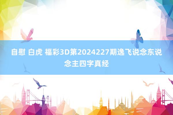 自慰 白虎 福彩3D第2024227期逸飞说念东说念主四字真经