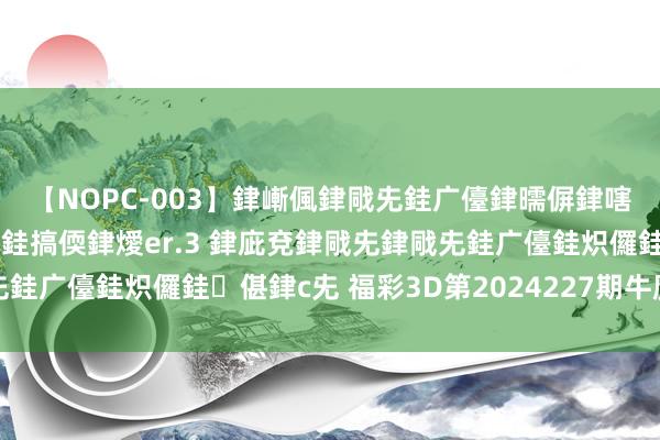 【NOPC-003】銉嶃偑銉戙兂銈广儓銉曘偋銉嗐偅銉冦偡銉ャ儫銉ャ兗銈搞偄銉燰er.3 銉庛兗銉戙兂銉戙兂銈广儓銈炽儸銈偡銉с兂 福彩3D第2024227期牛魔王中奖诗