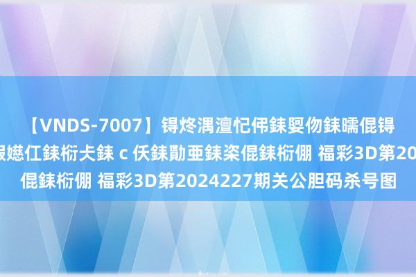 【VNDS-7007】锝炵湡澶忋伄銇娿伆銇曘倱锝?鐔熷コ銇犮仯銇﹁倢瑕嬨仜銇椼仧銇ｃ仸銇勩亜銇栥倱銇椼倗 福彩3D第2024227期关公胆码杀号图