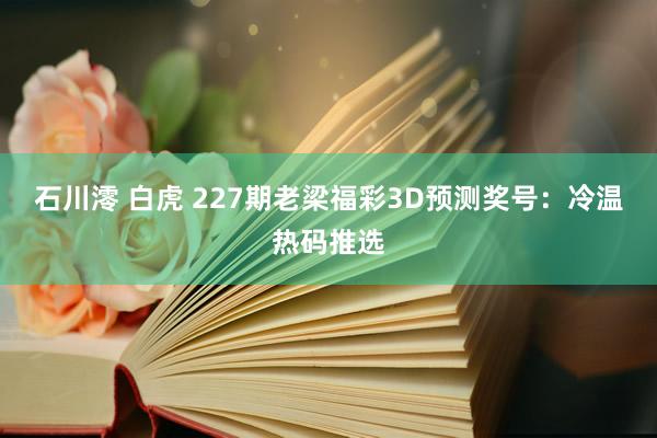 石川澪 白虎 227期老梁福彩3D预测奖号：冷温热码推选