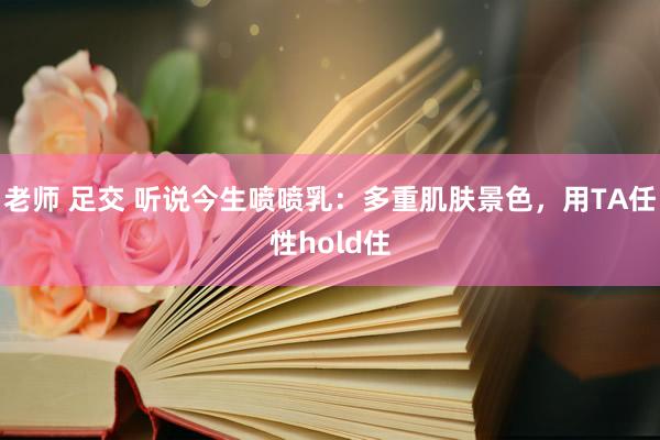 老师 足交 听说今生喷喷乳：多重肌肤景色，用TA任性hold住