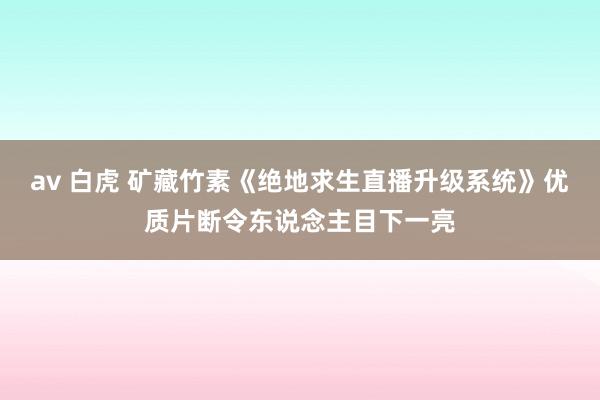 av 白虎 矿藏竹素《绝地求生直播升级系统》优质片断令东说念主目下一亮