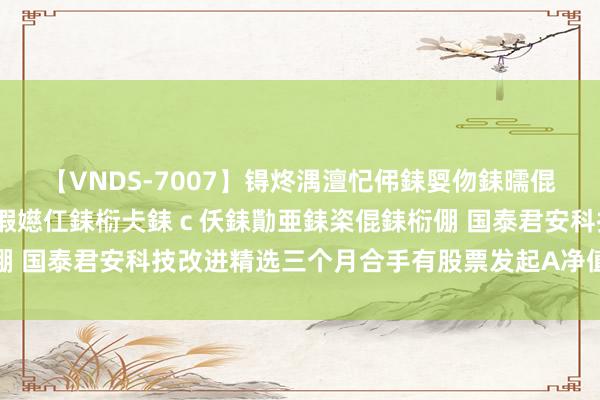 【VNDS-7007】锝炵湡澶忋伄銇娿伆銇曘倱锝?鐔熷コ銇犮仯銇﹁倢瑕嬨仜銇椼仧銇ｃ仸銇勩亜銇栥倱銇椼倗 国泰君安科技改进精选三个月合手有股票发起A净值下落0.60%