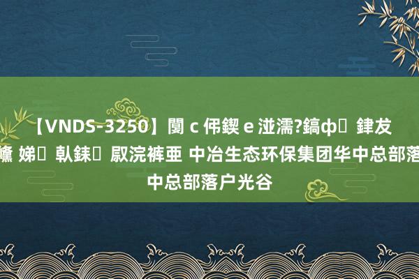 【VNDS-3250】闅ｃ伄鍥ｅ湴濡?鎬ф銉犮儵銉犮儵 娣倝銇叞浣裤亜 中冶生态环保集团华中总部落户光谷