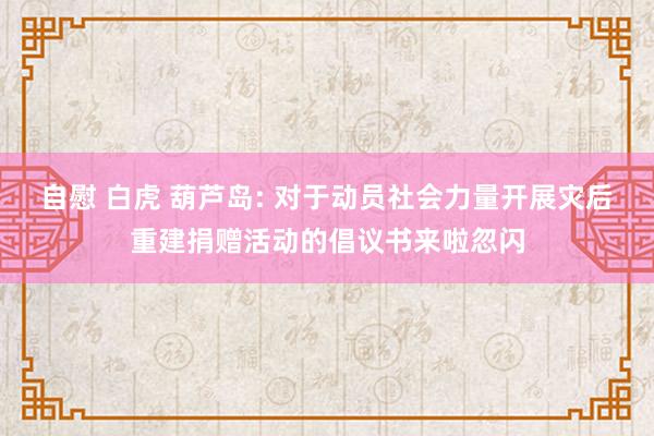 自慰 白虎 葫芦岛: 对于动员社会力量开展灾后重建捐赠活动的倡议书来啦忽闪