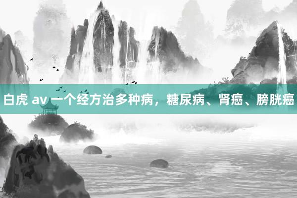 白虎 av 一个经方治多种病，糖尿病、肾癌、膀胱癌