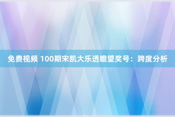 免费视频 100期宋凯大乐透瞻望奖号：跨度分析