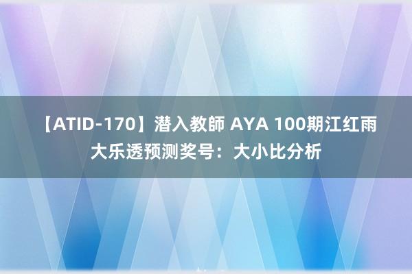 【ATID-170】潜入教師 AYA 100期江红雨大乐透预测奖号：大小比分析