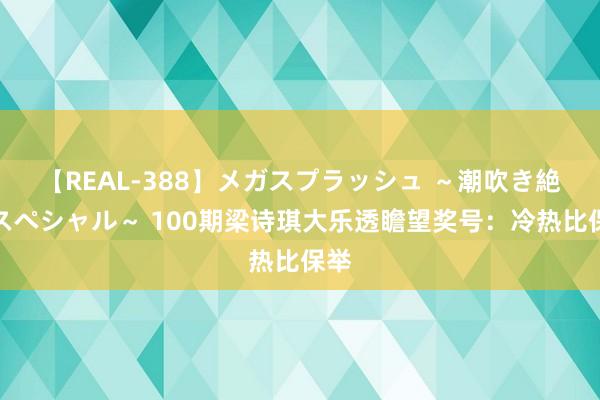 【REAL-388】メガスプラッシュ ～潮吹き絶頂スペシャル～ 100期梁诗琪大乐透瞻望奖号：冷热比保举