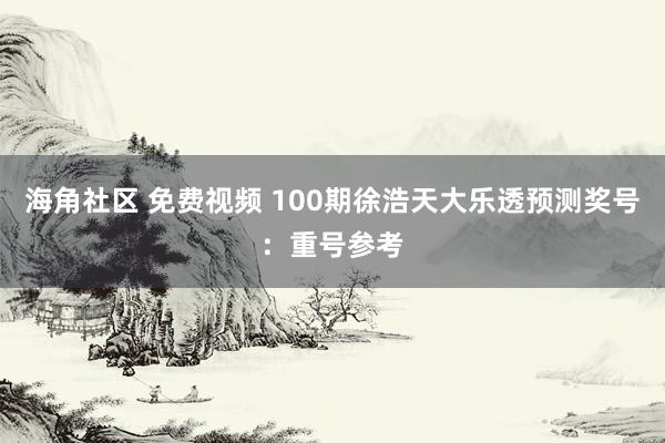 海角社区 免费视频 100期徐浩天大乐透预测奖号：重号参考