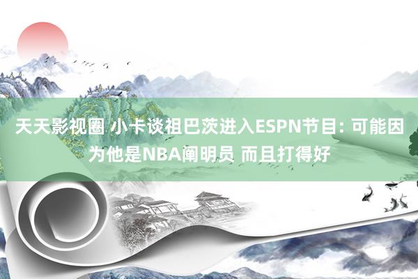 天天影视圈 小卡谈祖巴茨进入ESPN节目: 可能因为他是NBA阐明员 而且打得好