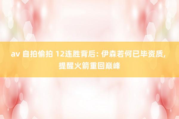 av 自拍偷拍 12连胜背后: 伊森若何已毕资质, 提醒火箭重回巅峰